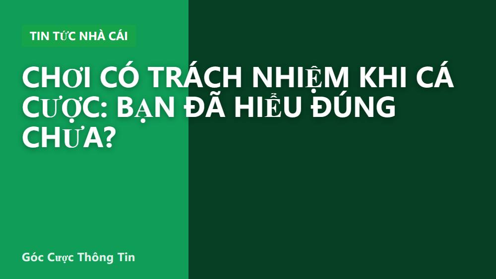 Chơi có trách nhiệm khi cá cược: bạn đã hiểu đúng chưa?