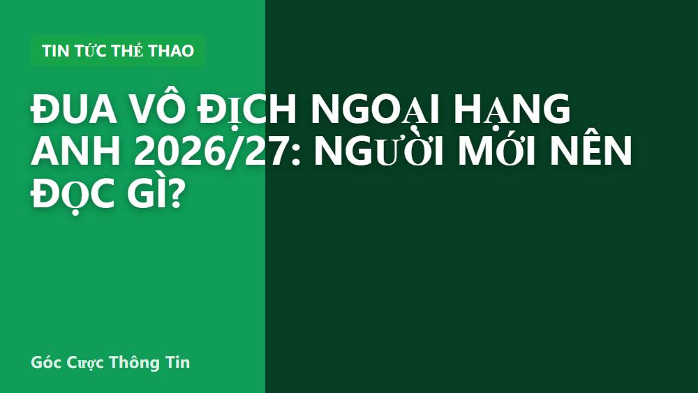 Đua vô địch Ngoại Hạng Anh 2026/27: Người mới nên đọc gì?
